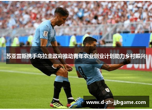 苏亚雷斯携手乌拉圭政府推动青年农业创业计划助力乡村振兴