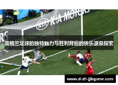 英格兰足球的独特魅力与胜利背后的快乐源泉探索 英格兰足球的独特魅力与胜利背后的快乐源泉探索