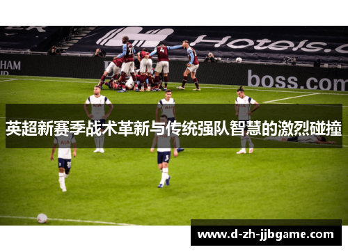 英超新赛季战术革新与传统强队智慧的激烈碰撞 英超新赛季战术革新与传统强队智慧的激烈碰撞