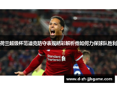荷兰超级杯范迪克防守表现精彩解析他如何力保球队胜利