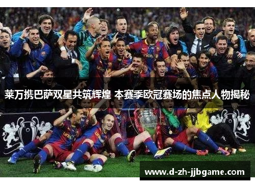 莱万携巴萨双星共筑辉煌 本赛季欧冠赛场的焦点人物揭秘