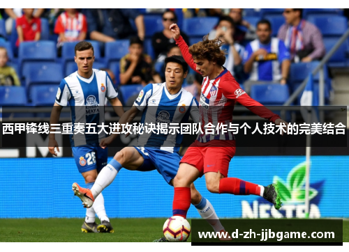 西甲锋线三重奏五大进攻秘诀揭示团队合作与个人技术的完美结合 西甲锋线三重奏五大进攻秘诀揭示团队合作与个人技术的完美结合