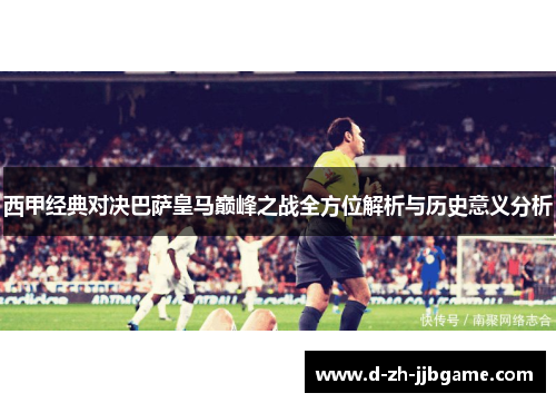 西甲经典对决巴萨皇马巅峰之战全方位解析与历史意义分析