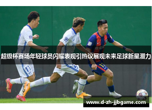 超级杯赛场年轻球员闪耀表现引热议展现未来足球新星潜力