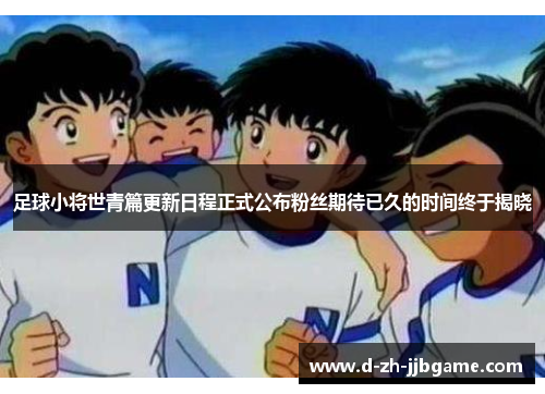 足球小将世青篇更新日程正式公布粉丝期待已久的时间终于揭晓