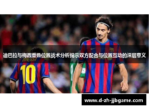 迪巴拉与梅西重叠位置战术分析揭示双方配合与位置互动的深层意义