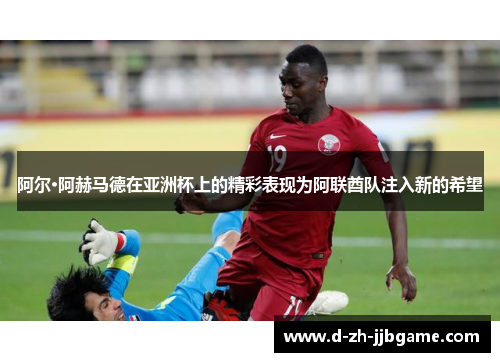 阿尔·阿赫马德在亚洲杯上的精彩表现为阿联酋队注入新的希望 阿尔·阿赫马德在亚洲杯上的精彩表现为阿联酋队注入新的希望