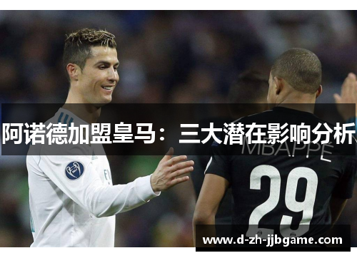 阿诺德加盟皇马:三大潜在影响分析 阿诺德加盟皇马:三大潜在影响分析