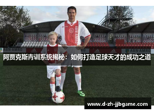 阿贾克斯青训系统揭秘:如何打造足球天才的成功之道 阿贾克斯青训系统揭秘:如何打造足球天才的成功之道