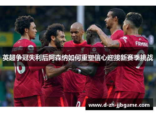 英超争冠失利后阿森纳如何重塑信心迎接新赛季挑战