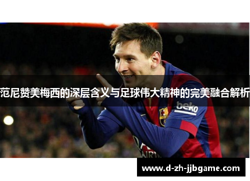 范尼赞美梅西的深层含义与足球伟大精神的完美融合解析 范尼赞美梅西的深层含义与足球伟大精神的完美融合解析