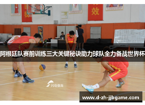 阿根廷队赛前训练三大关键秘诀助力球队全力备战世界杯