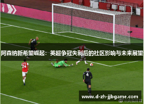 阿森纳新希望崛起：英超争冠失利后的社区影响与未来展望